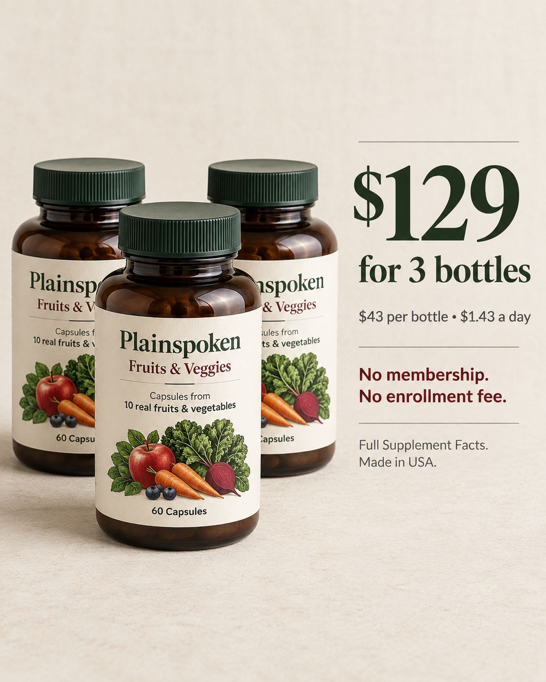 Plainspoken Fruits and Veggies — $129 for 3 bottles, $43 per bottle, $1.43 a day. No membership. No enrollment fee. Full Supplement Facts. Made in USA.